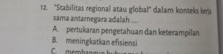 “Stabilitas regional atau global” dalam konteks kerja
sama antarnegara adalah ....
A. pertukaran pengetahuan dan keterampilan
B. meningkatkan efsiensi
C. membangun