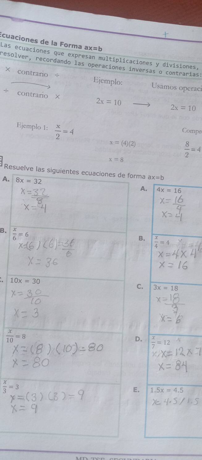 Écuaciones de la Forma ax=b
Las ecuaciones que expresan multiplicaciones y divisiones,
resolver, recordando las operaciones inversas o contrarias:
* contrario Ejemplo: Usamos operaci
_
2x=10
2x=10
Ejemplo 1:  x/2 =4
Compr
x=(4)(2)
x=8
 8/2 =4
Resma ax=b
A.
A. 4x=16
B.
B.  x/4 =4.
C. 3x=18
 x/10 =8
D.  x/7 =12
 x/3 =3 . 1.5x=4.5