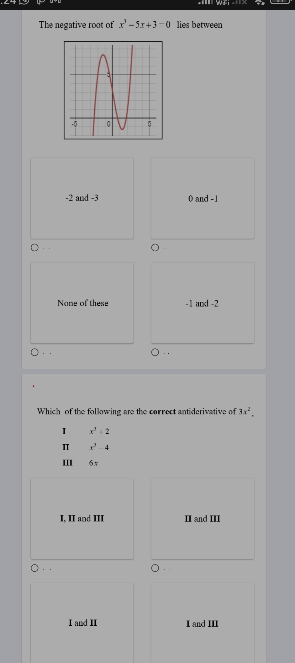 The negative root of x^3-5x+3=0 lies between
-2 and -3 0 and -1
·
None of these -1 and -2. .
· .
Which of the following are the correct antiderivative of 3x^2. 
I x^3+2
I x^3-4
III 6x
I, II and III II and III
. .
I and II I and III