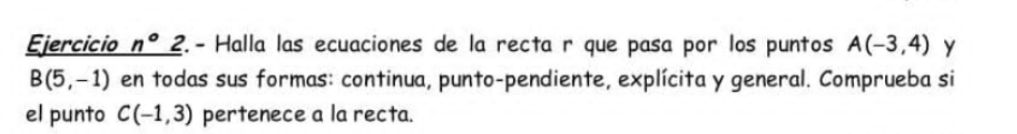 Ejercicio _ n°2 ?. - Halla las ecuaciones de la recta r que pasa por los puntos A(-3,4) y
B(5,-1) en todas sus formas: continua, punto-pendiente, explícita y general. Comprueba si 
el punto C(-1,3) pertenece a la recta.