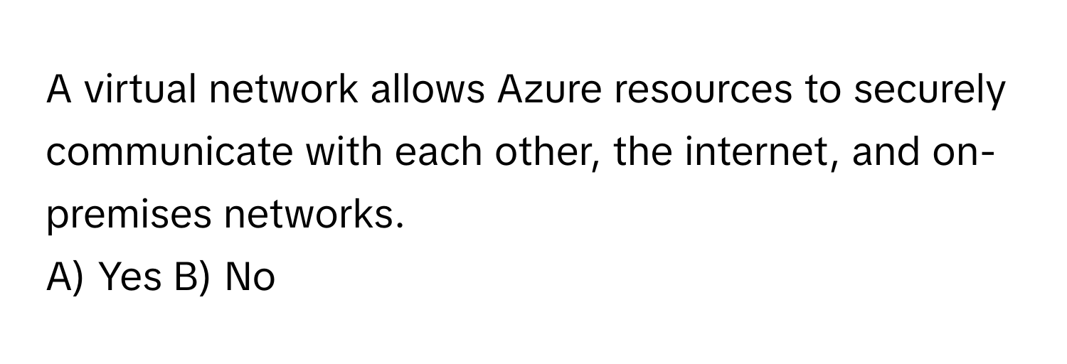 A virtual network allows Azure resources to securely communicate with each other, the internet, and on-premises networks. 

A) Yes B) No