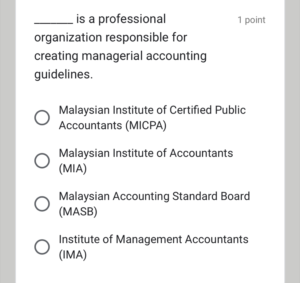 is a professional 1 point
organization responsible for
creating managerial accounting
guidelines.
Malaysian Institute of Certified Public
Accountants (MICPA)
Malaysian Institute of Accountants
(MIA)
Malaysian Accounting Standard Board
(MASB)
Institute of Management Accountants
(IMA)