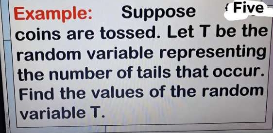 Example: Suppose Five 
coins are tossed. Let T be the 
random variable representing 
the number of tails that occur. 
Find the values of the random 
variable T.