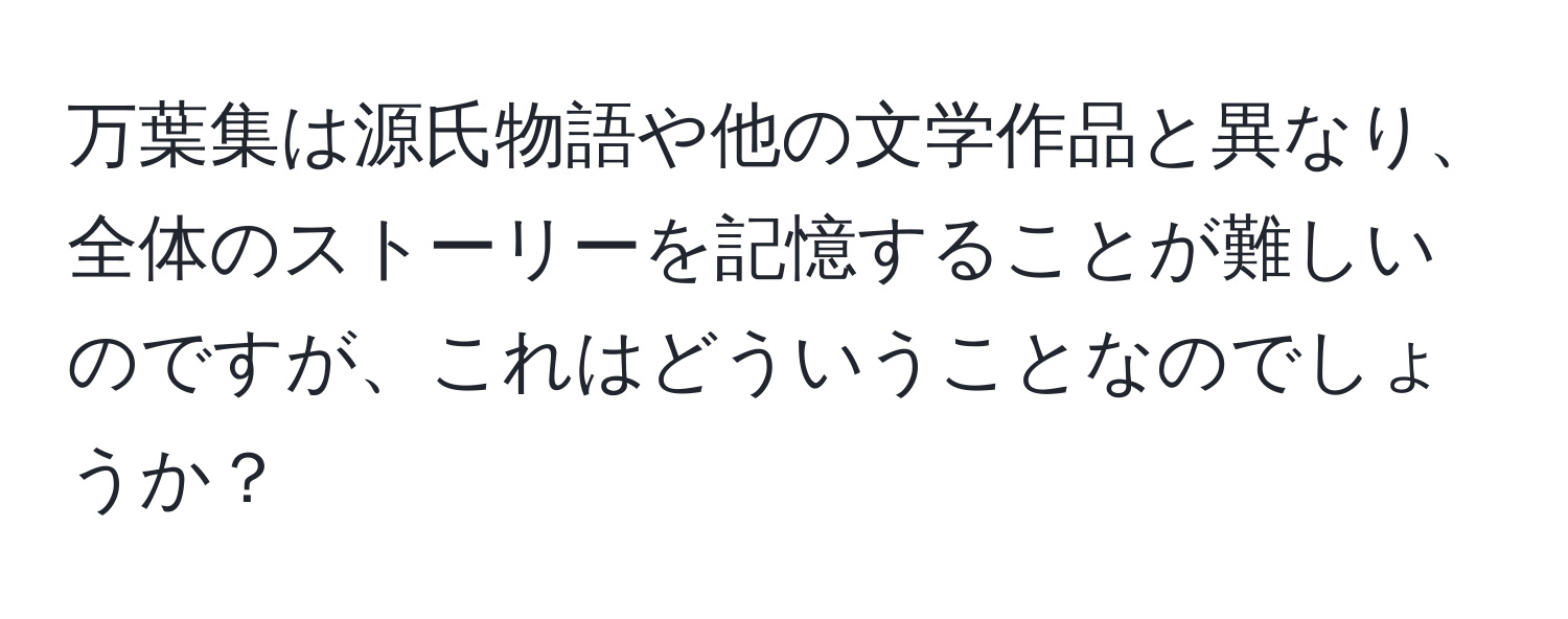 万葉集は源氏物語や他の文学作品と異なり、全体のストーリーを記憶することが難しいのですが、これはどういうことなのでしょうか？