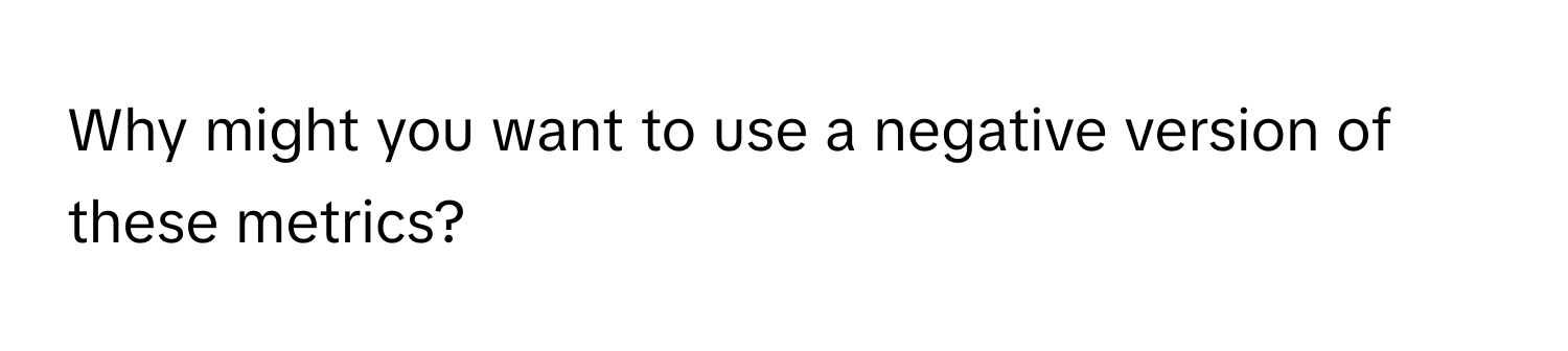 Why might you want to use a negative version of these metrics?