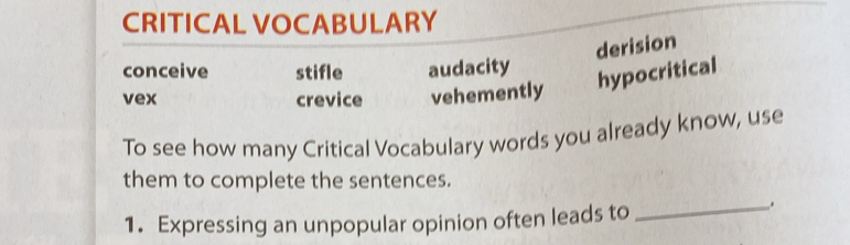 CRITICAL VOCABULARY
derision
conceive stifle audacity
vex crevice vehemently
hypocritical
To see how many Critical Vocabulary words you already know, use
them to complete the sentences.
1. Expressing an unpopular opinion often leads to
_.