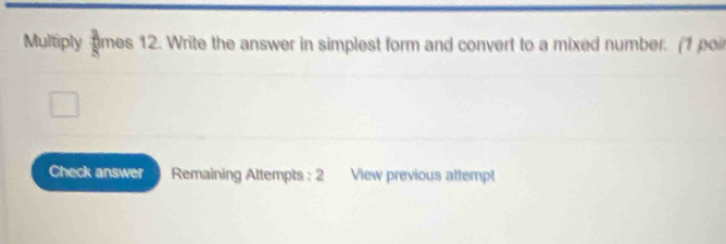 Multiply times 12. Write the answer in simplest form and convert to a mixed number. (1 poi 
Check answer Remaining Attempts : 2 View previous attempt