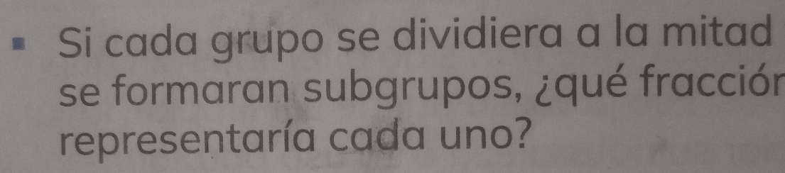 Si cada grupo se dividiera a la mitad 
se formaran subgrupos, ¿qué fracción 
representaría cada uno?