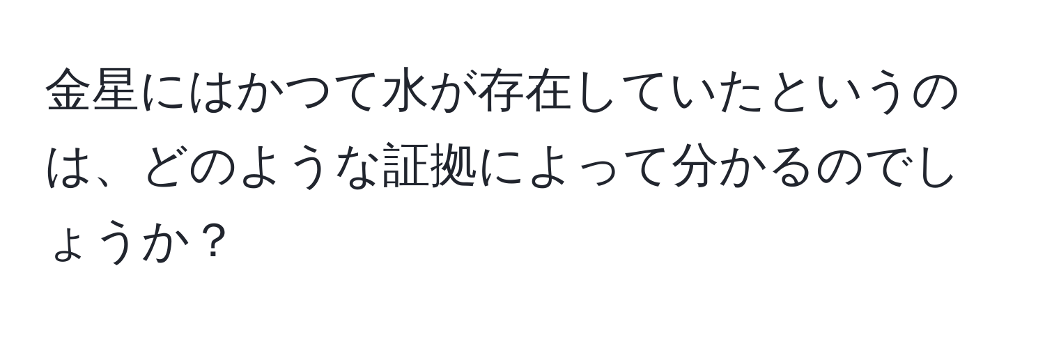 金星にはかつて水が存在していたというのは、どのような証拠によって分かるのでしょうか？