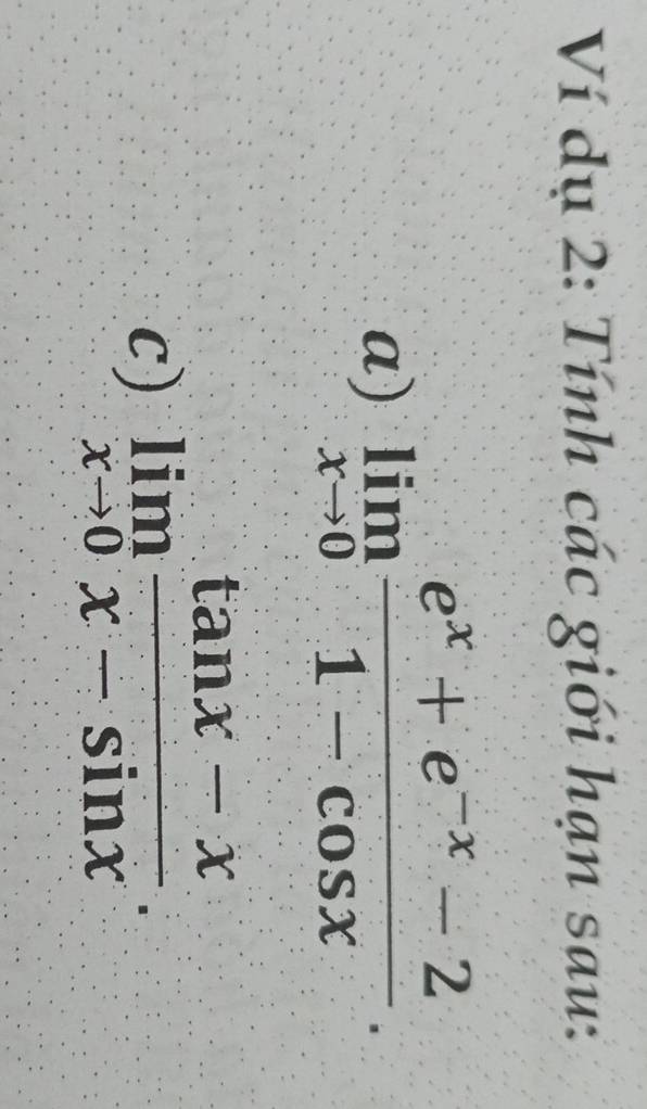 Ví dụ 2: Tính các giới hạn sau: 
a) limlimits _xto 0 (e^x+e^(-x)-2)/1-cos x . 
c) limlimits _xto 0 (tan x-x)/x-sin x .