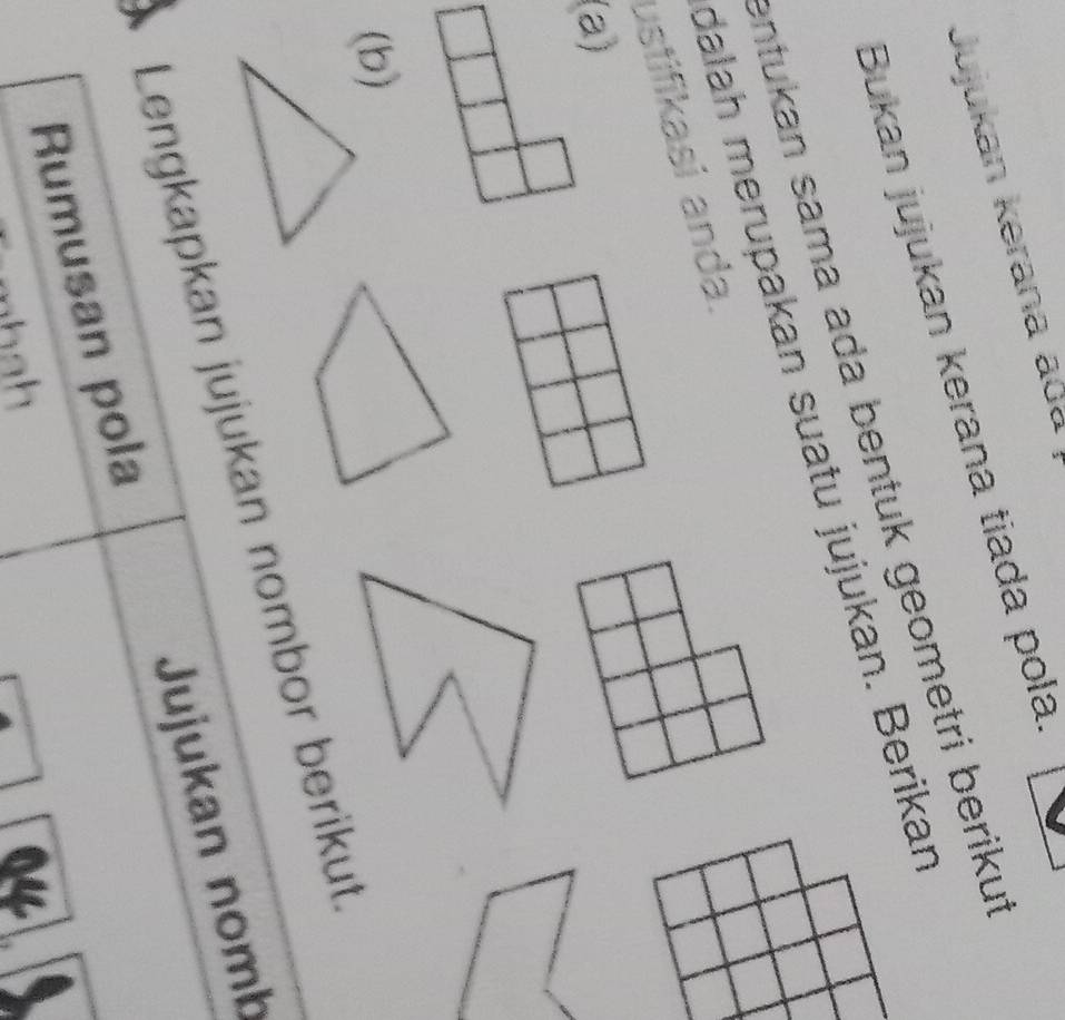 Jujukan kerana ada 
Bukan jujukan kerana tiada pola. 
entukan sama ada bentuk geometri berikut 
dalah merupakan suatu jujukan. Berikan 
ustifikasi anda. 
(a) 
(b) 
Lengkapkan jujukan nombor berikut. 
Rumusan pola Jujukan nomb 
mhah