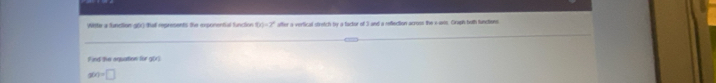 Witte a function g6X) al represents the exponental function 60=2° affer a verfical stretch by a factor of 3 and a reflection across the x -ass. Craph both functions 
Find the agsation for g(x)
g(x)=□