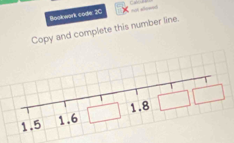 Calculat 
Bookwork code: 2C not allowed 
Copy and complete this number line.
1.8
1.5 1.6