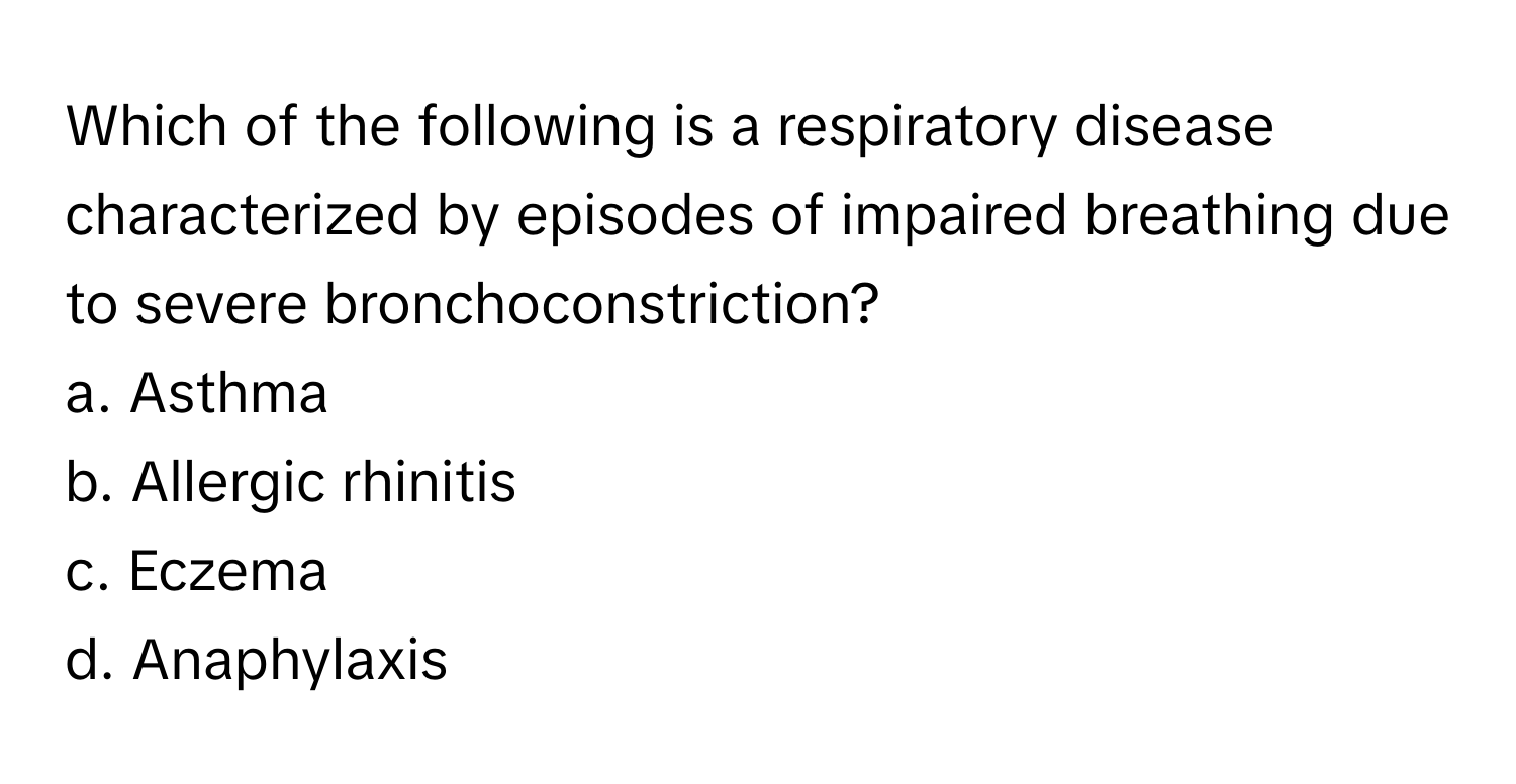 Which of the following is a respiratory disease characterized by episodes of impaired breathing due to severe bronchoconstriction?

a. Asthma 
b. Allergic rhinitis 
c. Eczema 
d. Anaphylaxis