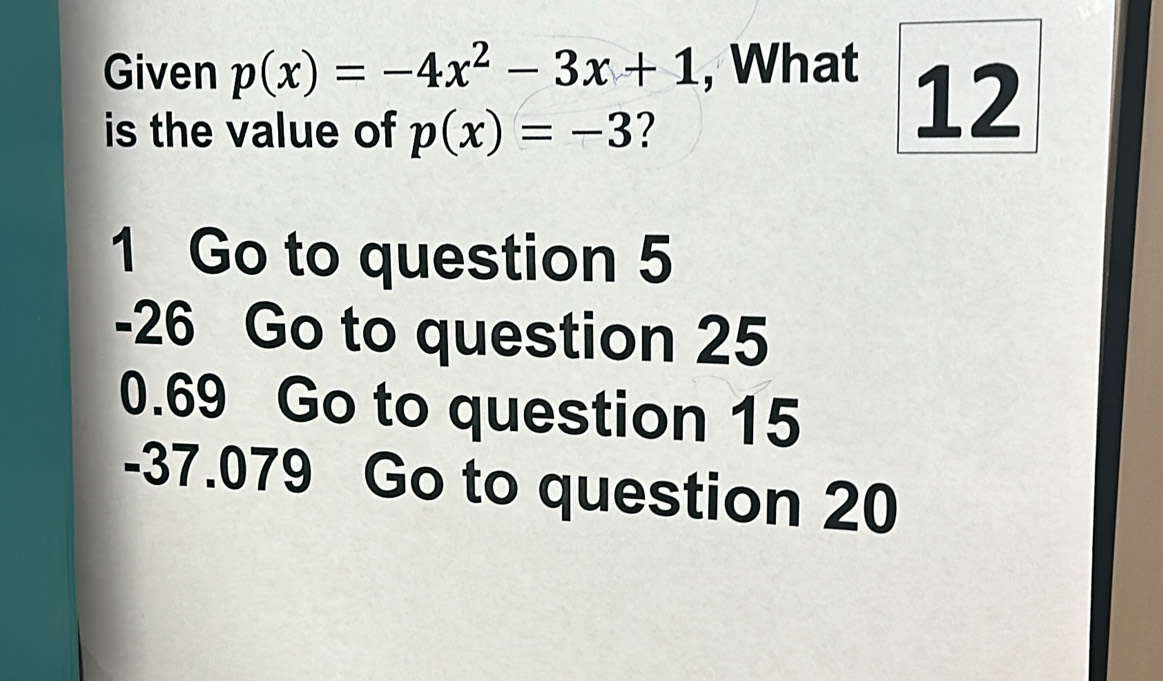 Given p(x)=-4x^2-3x+1 , What
is the value of p(x)=-3
12
1 Go to question 5
-26 Go to question 25
0.69 Go to question 15
-37.079 Go to question 20