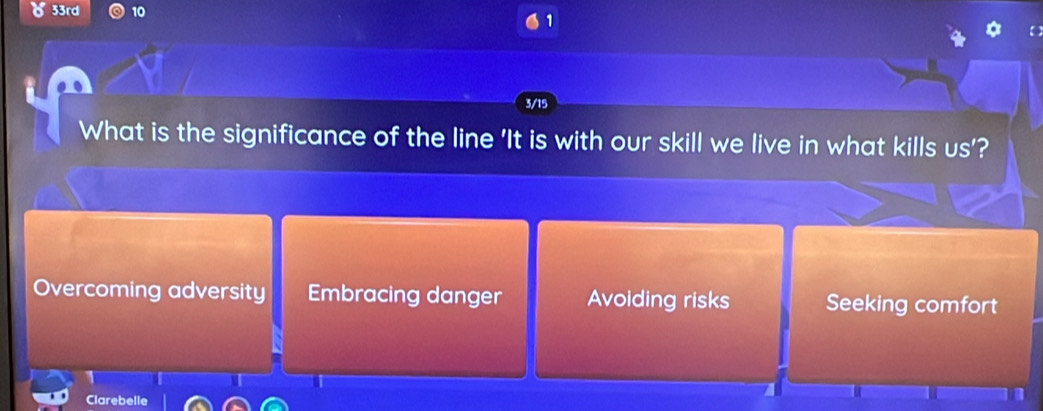 33rd 10 1
3/15
What is the significance of the line 'It is with our skill we live in what kills us'?
Overcoming adversity Embracing danger Avoiding risks Seeking comfort
Clarebelle