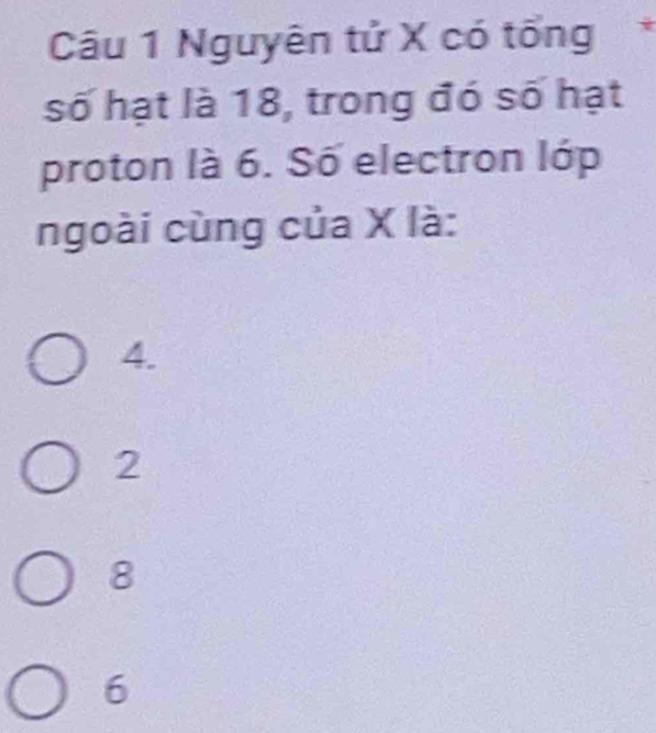 Nguyên tử X có tổng 、
số hạt là 18, trong đó số hạt
proton là 6. Số electron lớp
ngoài cùng của X là:
4.
2
8
6