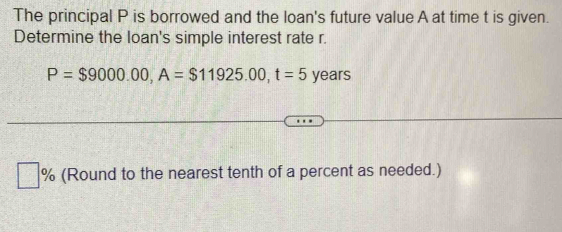 The principal P is borrowed and the loan's future value A at time t is given. 
Determine the loan's simple interest rate r.
P=$9000.00, A=$11925.00, t=5 years
% (Round to the nearest tenth of a percent as needed.)