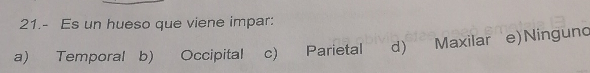 21.- Es un hueso que viene impar:
a) Temporal b) Occipital c)
d) Maxilar e) Ninguno