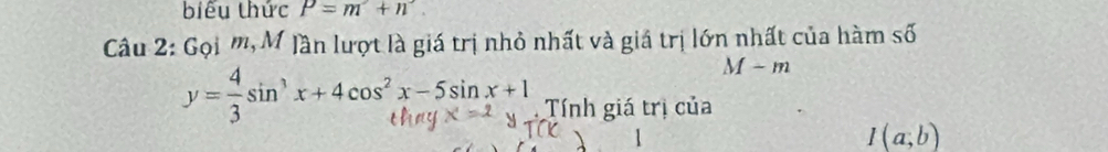 biểu thức P=m+n
Câu 2: Gọi m, M Jần lượt là giá trị nhỏ nhất và giá trị lớn nhất của hàm số
M-m
y=-sin³ x+4cos²x-5sinx+1 Tính giá trị của
I(a;b)