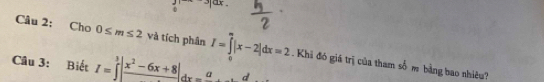 beginarrayr j circ^^|dx.
Câu 2: Cho 0≤ m≤ 2 và tích phân I=∈tlimits _0^(m|x-2|dx=2 Khi đó giá trị của tham số m bằng bao nhiều? 
Câu 3: Biết I=∈t ^3)|frac x^2-6x+8dx=_ a