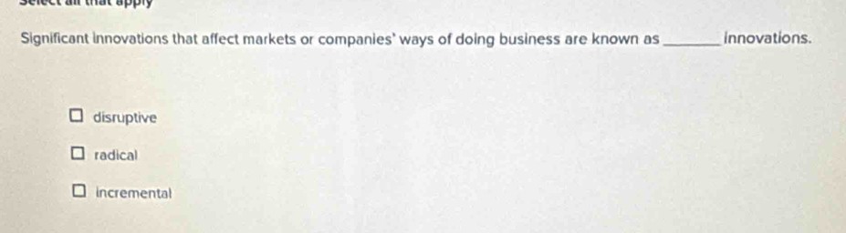 hat apply 
Significant innovations that affect markets or companies' ways of doing business are known as _innovations.
disruptive
radical
incremental