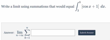 Write a limit using summations that would equal ∈t _3^(8[cos x+1]dx. 
Answer: limlimits _nto ∈fty)sumlimits _(k=1)^n□ Submit Answer