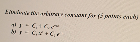 Eliminate the arbitrary constant for (5 points each)
a) y=C_1+C_2e^(-4x)
b) y=C_1x^2+C_2e^(2x)