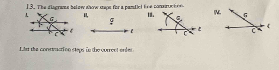 The diagrams below show steps for a parallel line construction. 
IV. 
II. III.
G
l
List the construction steps in the correct order.