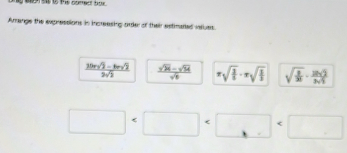 ty eson tis to the corredl box . 
Arrange the expressions in increasing order of their estimated vallues.
 (30rsqrt(2)-8rsqrt(2))/2sqrt(2)   (sqrt(24)-sqrt(54))/sqrt(6)  π sqrt(frac 3)5· π sqrt(frac 1)3 sqrt(frac 9)20·  10sqrt(2)/3sqrt(5) 
□