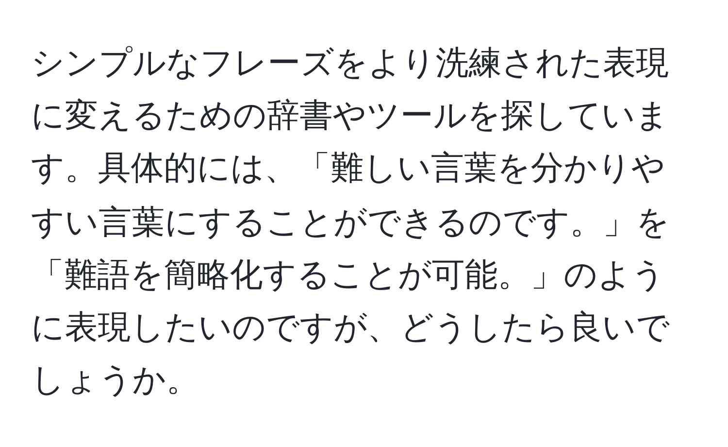 シンプルなフレーズをより洗練された表現に変えるための辞書やツールを探しています。具体的には、「難しい言葉を分かりやすい言葉にすることができるのです。」を「難語を簡略化することが可能。」のように表現したいのですが、どうしたら良いでしょうか。