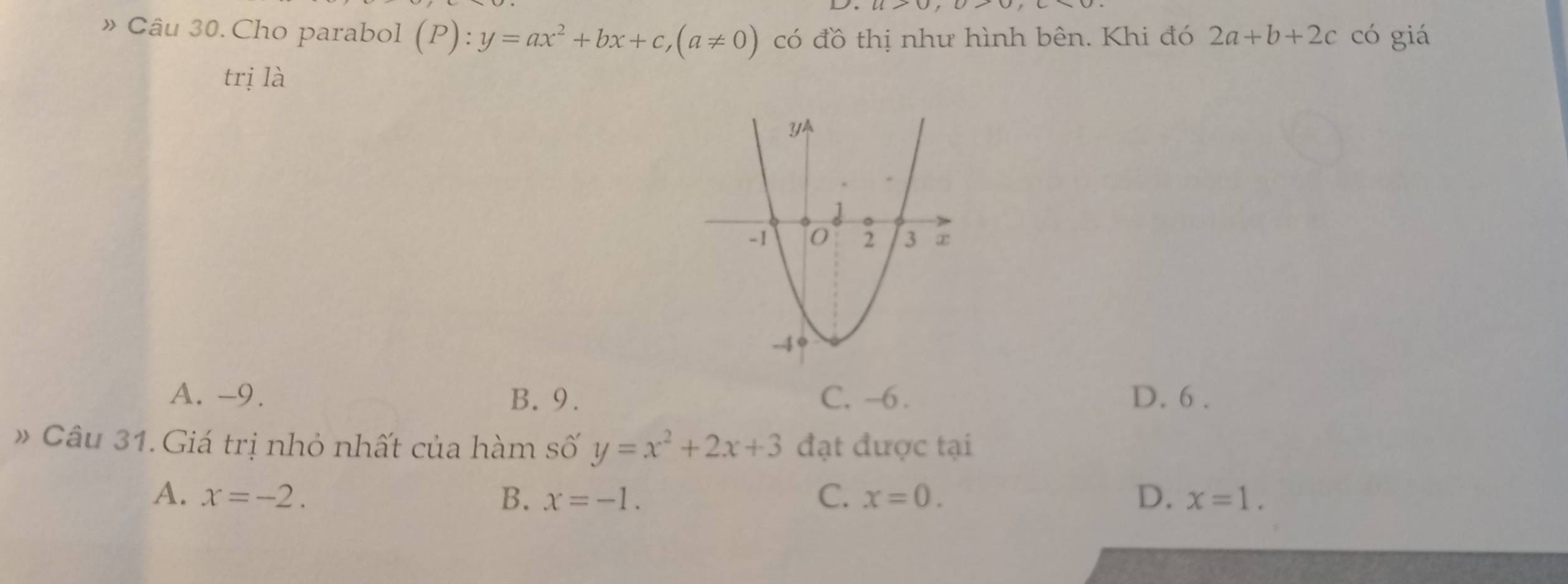 » Câu 30. Cho parabol (P):y=ax^2+bx+c, (a!= 0) có đồ thị như hình bên. Khi đó 2a+b+2c có giá
trị là
A. -9. B. 9. C. -6. D. 6.
》 Câu 31. Giá trị nhỏ nhất của hàm số y=x^2+2x+3 đạt được tại
A. x=-2. B. x=-1. C. x=0. D. x=1.