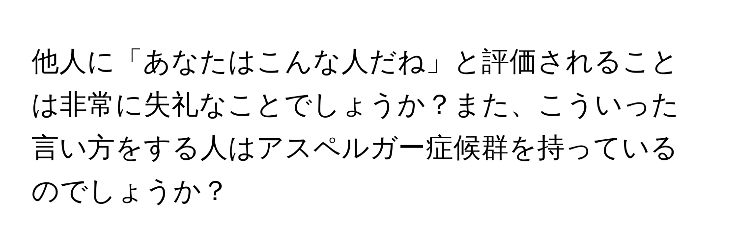 他人に「あなたはこんな人だね」と評価されることは非常に失礼なことでしょうか？また、こういった言い方をする人はアスペルガー症候群を持っているのでしょうか？