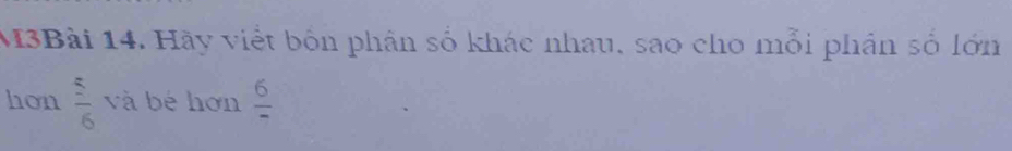 M3Bài 14. Hãy viết bốn phân số khác nhau, sao cho mỗi phần số lớn 
hon  5/6  và bé hơn frac 6
