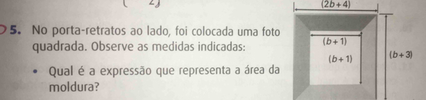 (2b+4)
5. No porta-retratos ao lado, foi colocada uma foto 
quadrada. Observe as medidas indicadas:
(b+1)
(b+1) (b+3)
Qual é a expressão que representa a área da 
moldura?