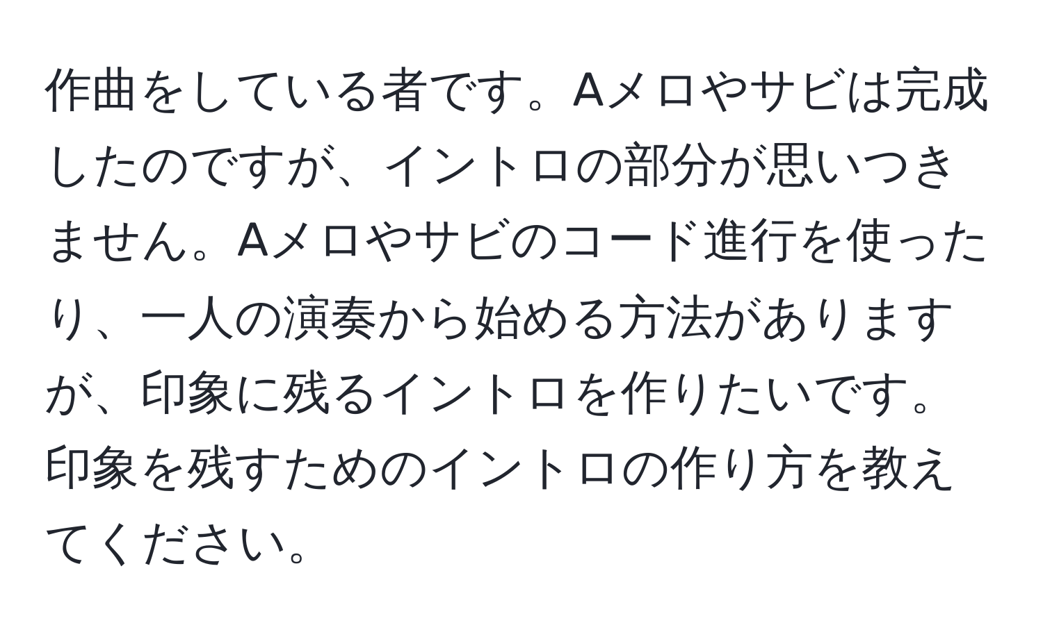 作曲をしている者です。Aメロやサビは完成したのですが、イントロの部分が思いつきません。Aメロやサビのコード進行を使ったり、一人の演奏から始める方法がありますが、印象に残るイントロを作りたいです。印象を残すためのイントロの作り方を教えてください。