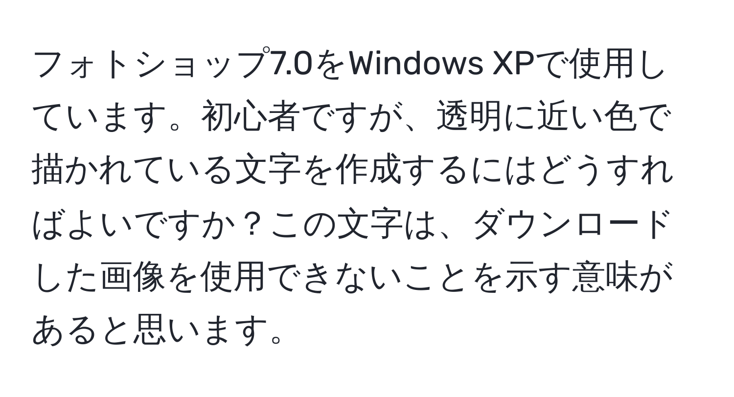 フォトショップ7.0をWindows XPで使用しています。初心者ですが、透明に近い色で描かれている文字を作成するにはどうすればよいですか？この文字は、ダウンロードした画像を使用できないことを示す意味があると思います。