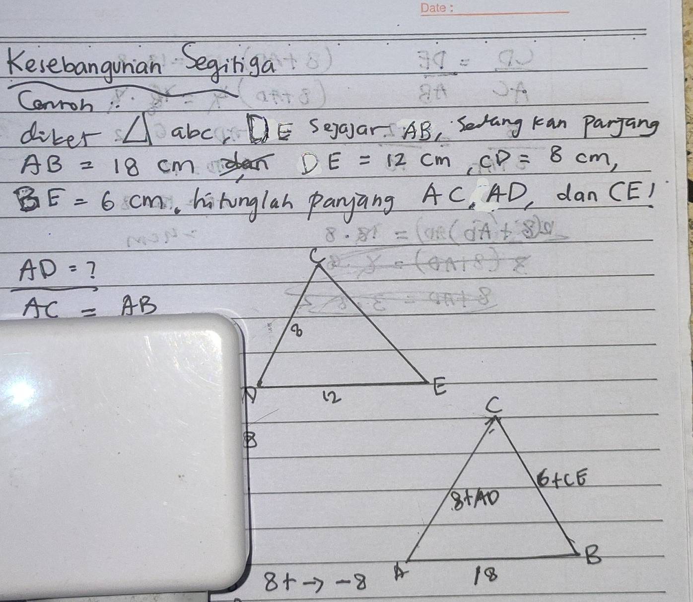 Kesebangunian Segiliga
Canroh
diker △ abc D ESejaar. AR ,Srang Kan Parjang
AB=18cm
DE=12cm ( CD=8cm,
BE=6cm hitonglah panyang C. AD, dan C E/
A
AD=
AC=AB
B
8+ -8