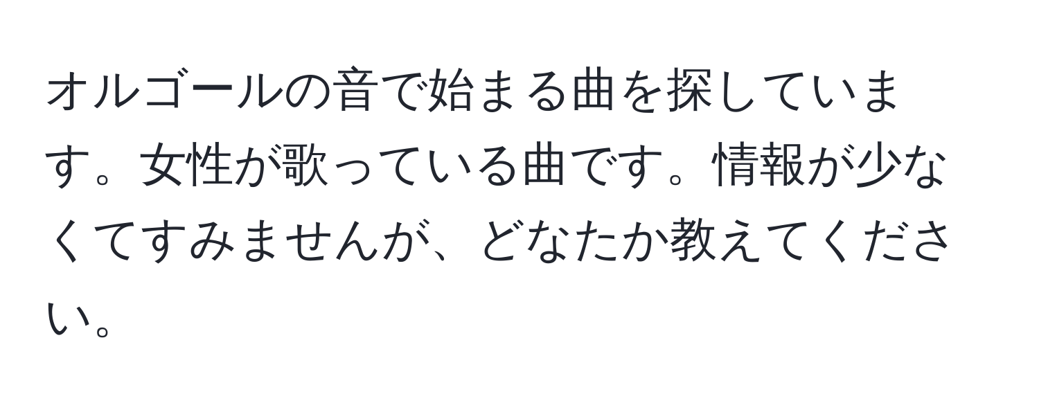 オルゴールの音で始まる曲を探しています。女性が歌っている曲です。情報が少なくてすみませんが、どなたか教えてください。