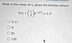 What is the mean of x, given the function below?
f(x)=( 1/9 )e^(-x/9), x≥ 0
0.11
9
81
729