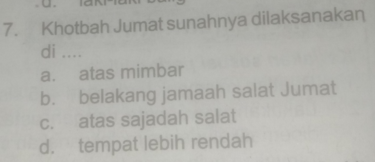 Khotbah Jumat sunahnya dilaksanakan
di ....
a. atas mimbar
b. belakang jamaah salat Jumat
c. atas sajadah salat
d. tempat lebih rendah