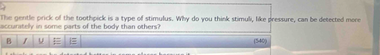 The gentle prick of the toothpick is a type of stimulus. Why do you think stimuli, like pressure, can be detected more 
accurately in some parts of the body than others? 
B J U (540)