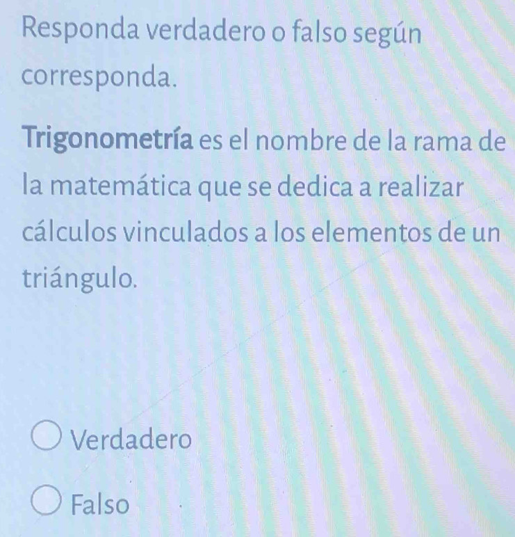 Responda verdadero o falso según
corresponda.
Trigonometría es el nombre de la rama de
la matemática que se dedica a realizar
cálculos vinculados a los elementos de un
triángulo.
Verdadero
Falso