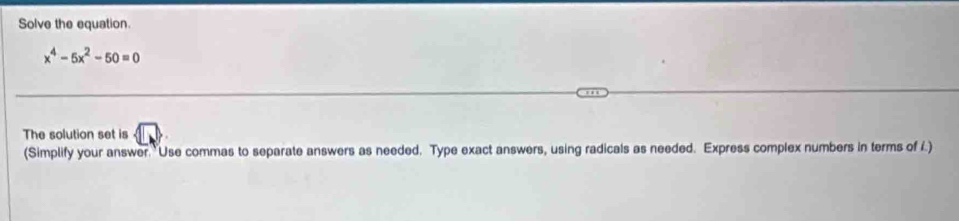 Solve the equation.
x^4-5x^2-50=0
The solution set is 1□
(Simplify your answer. Use commas to separate answers as needed. Type exact answers, using radicals as needed. Express complex numbers in terms of i.)