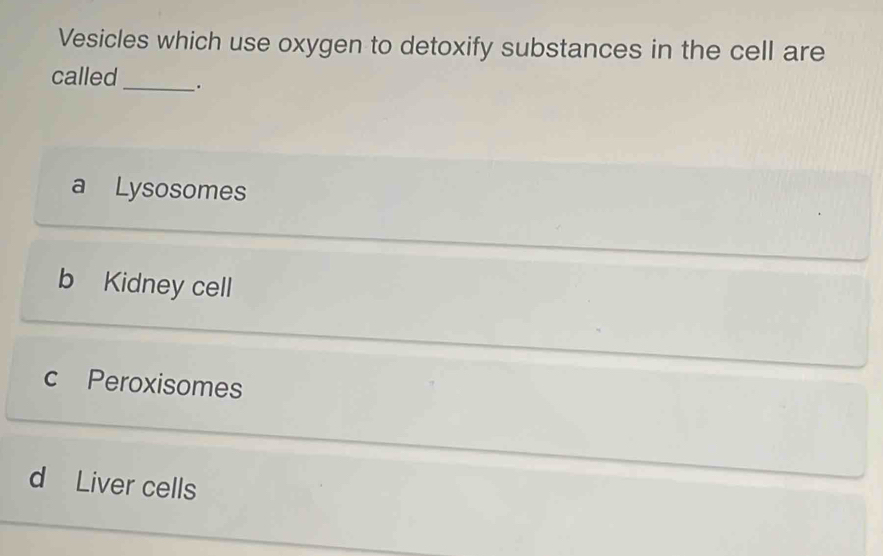 Vesicles which use oxygen to detoxify substances in the cell are
called_ .
a Lysosomes
b Kidney cell
c Peroxisomes
d Liver cells