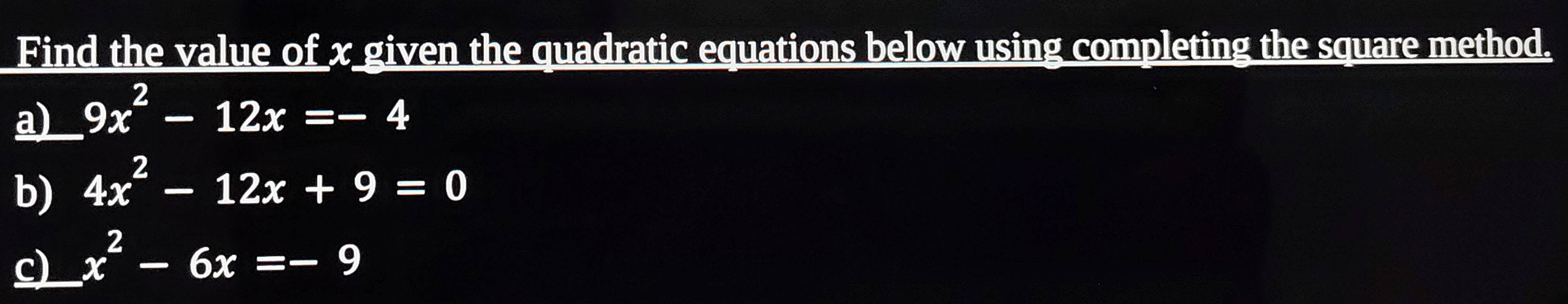 Find the value of x given the quadratic equations below using completing the square method.
a) 9x^2-12x=-4
b) 4x^2-12x+9=0
c) x^2-6x=-9