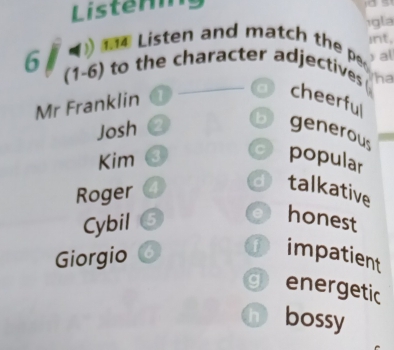 Listermng

1gla
Listen and match the p r int,
al
6 (1-6) to the character adjectives ha
Mr Franklin
cheerful
Josh
generous
Kim
popular
Roger
talkative
Cybil a honest
Giorgio o Dimpatient
genergetic
h bossy