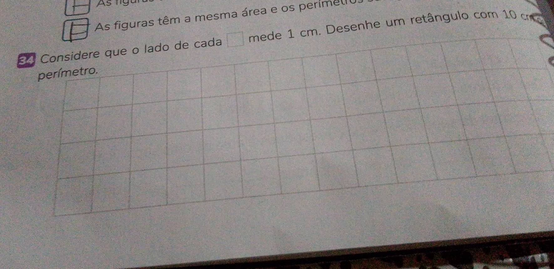 Asnly 
As figuras têm a mesma área e os perímelo 
2º Considere que o lado de cada □ mede 1 cm. Desenhe um retângulo com 10 cm
perímetro.