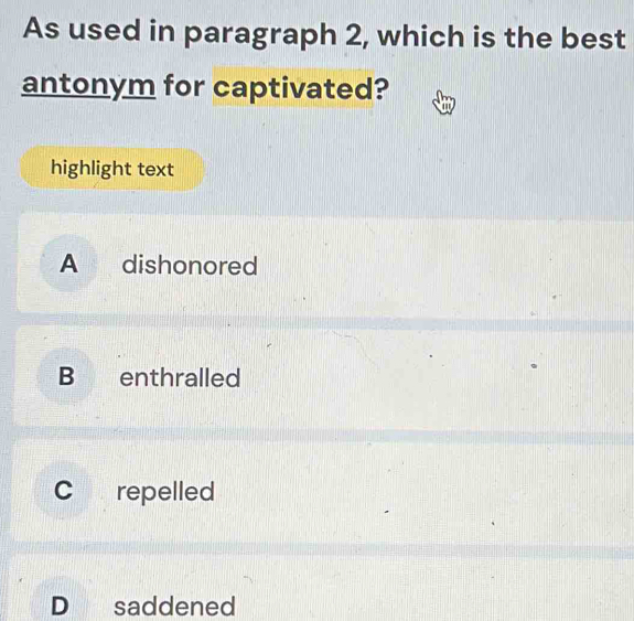 As used in paragraph 2, which is the best
antonym for captivated?
highlight text
A dishonored
B €£enthralled
C repelled
D saddened