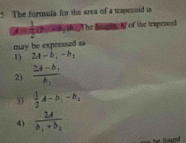 The formula for the area of a tapezoid is
 1/2 (b-b,) The beight, A of the trapezoid
may be expressed as
1) 2A-b,-b-b_2
2 frac 24-b_1b_2
3)  3/2 A-b_1-b,
frac 2Ab_1+b_2